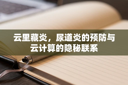 云里藏炎，尿道炎的预防与云计算的隐秘联系