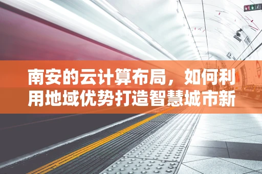 南安的云计算布局，如何利用地域优势打造智慧城市新引擎？