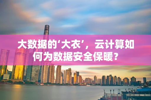 大数据的‘大衣’，云计算如何为数据安全保暖？