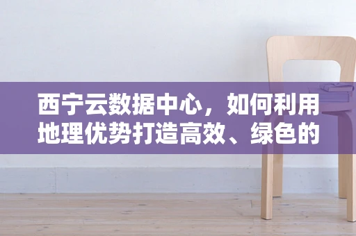 西宁云数据中心，如何利用地理优势打造高效、绿色的云计算基础设施？