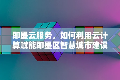 即墨云服务，如何利用云计算赋能即墨区智慧城市建设？