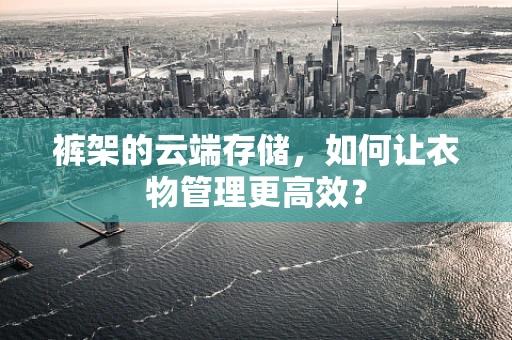 裤架的云端存储，如何让衣物管理更高效？