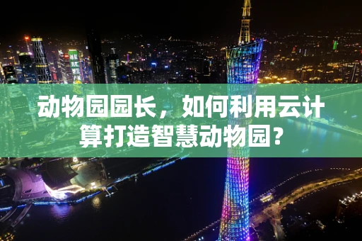 动物园园长，如何利用云计算打造智慧动物园？
