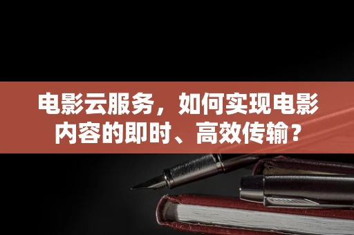 电影云服务，如何实现电影内容的即时、高效传输？