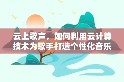 云上歌声，如何利用云计算技术为歌手打造个性化音乐体验？
