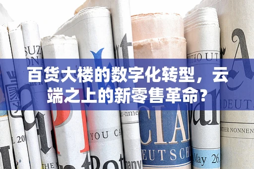 百货大楼的数字化转型，云端之上的新零售革命？