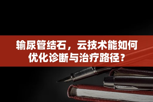 输尿管结石，云技术能如何优化诊断与治疗路径？