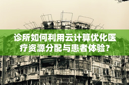 诊所如何利用云计算优化医疗资源分配与患者体验？