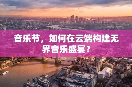 音乐节，如何在云端构建无界音乐盛宴？