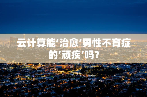 云计算能‘治愈’男性不育症的‘顽疾’吗？