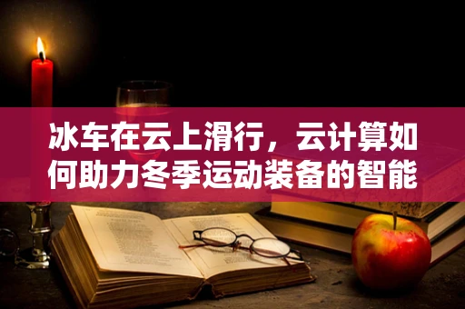 冰车在云上滑行，云计算如何助力冬季运动装备的智能化？