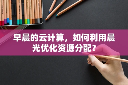 早晨的云计算，如何利用晨光优化资源分配？
