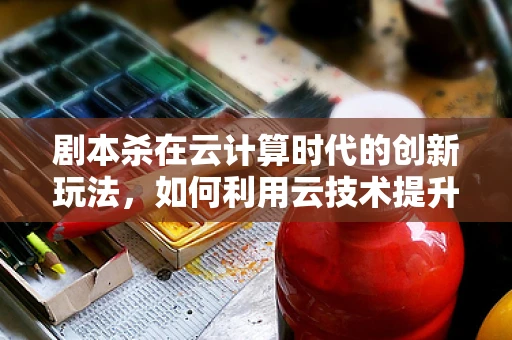 剧本杀在云计算时代的创新玩法，如何利用云技术提升游戏体验？