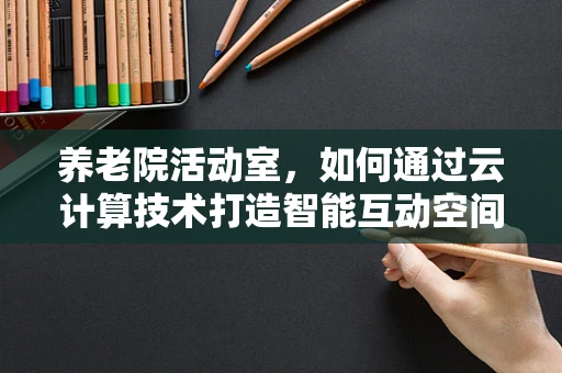 养老院活动室，如何通过云计算技术打造智能互动空间？