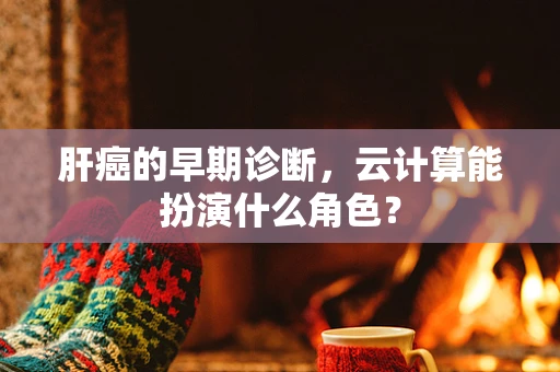 肝癌的早期诊断，云计算能扮演什么角色？