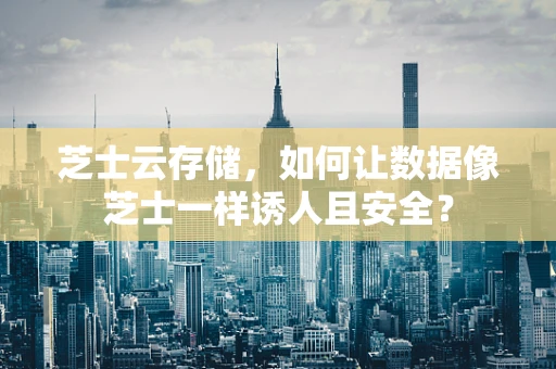 芝士云存储，如何让数据像芝士一样诱人且安全？
