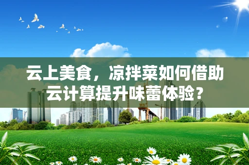 云上美食，凉拌菜如何借助云计算提升味蕾体验？