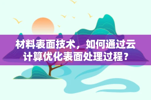 材料表面技术，如何通过云计算优化表面处理过程？