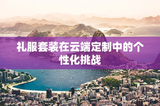 礼服套装在云端定制中的个性化挑战
