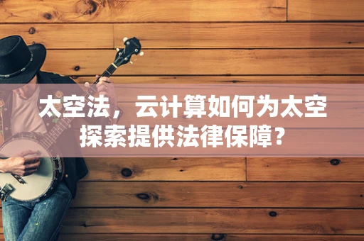 太空法，云计算如何为太空探索提供法律保障？