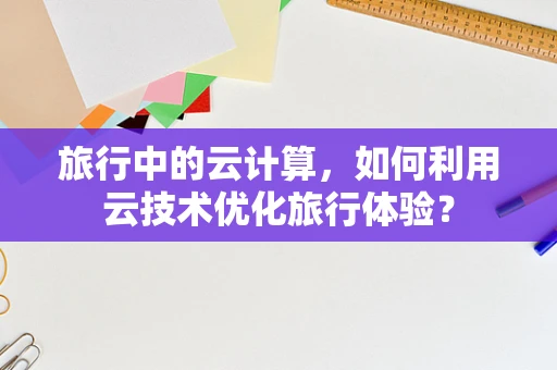 旅行中的云计算，如何利用云技术优化旅行体验？
