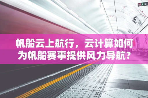 帆船云上航行，云计算如何为帆船赛事提供风力导航？