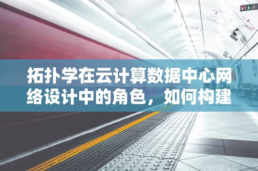 拓扑学在云计算数据中心网络设计中的角色，如何构建灵活且可扩展的架构？