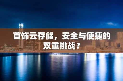 首饰云存储，安全与便捷的双重挑战？