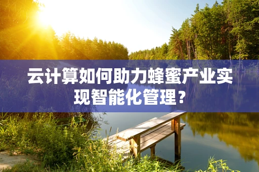 云计算如何助力蜂蜜产业实现智能化管理？