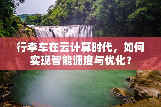 行李车在云计算时代，如何实现智能调度与优化？