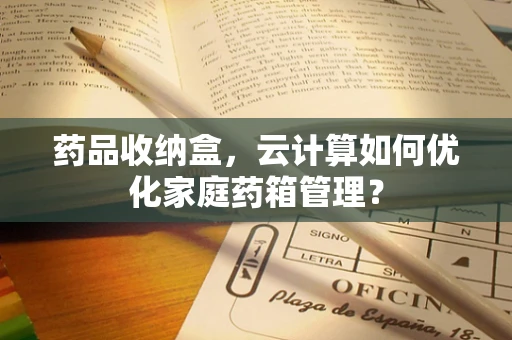 药品收纳盒，云计算如何优化家庭药箱管理？