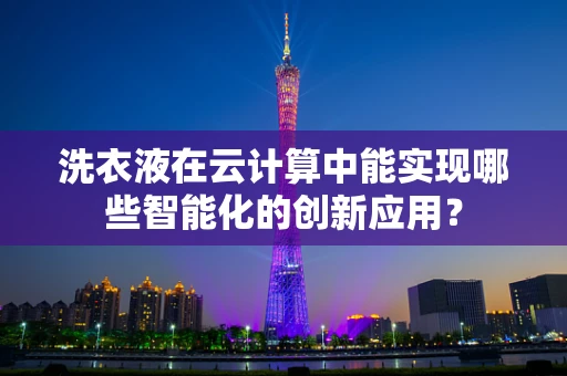 洗衣液在云计算中能实现哪些智能化的创新应用？