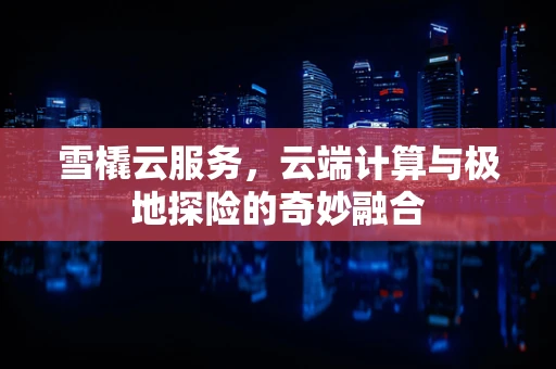雪橇云服务，云端计算与极地探险的奇妙融合