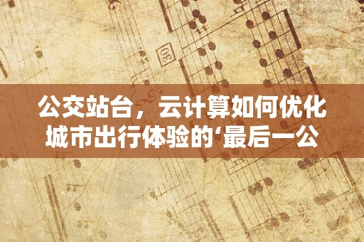 公交站台，云计算如何优化城市出行体验的‘最后一公里’？