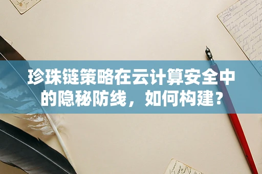 珍珠链策略在云计算安全中的隐秘防线，如何构建？