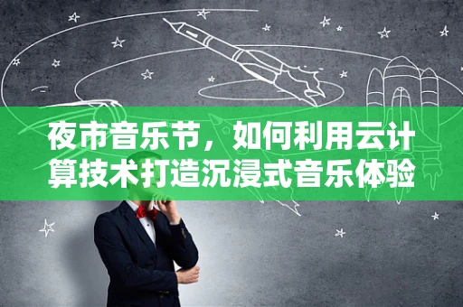 夜市音乐节，如何利用云计算技术打造沉浸式音乐体验？