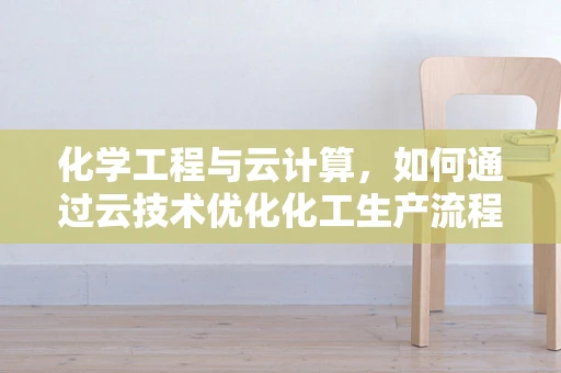 化学工程与云计算，如何通过云技术优化化工生产流程？