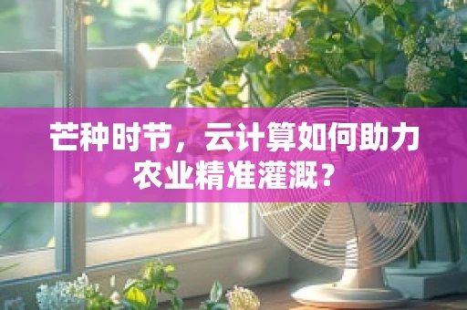 芒种时节，云计算如何助力农业精准灌溉？