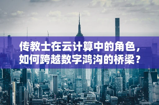 传教士在云计算中的角色，如何跨越数字鸿沟的桥梁？
