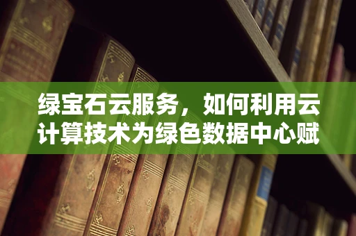 绿宝石云服务，如何利用云计算技术为绿色数据中心赋能？