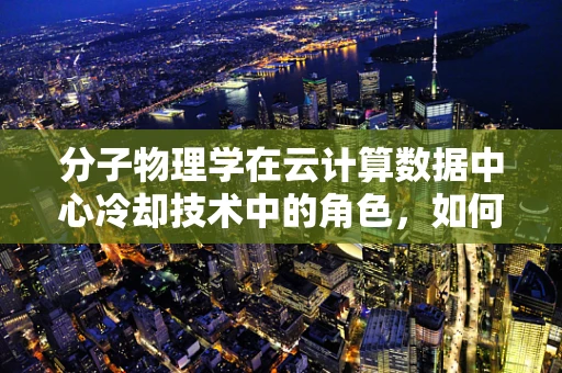 分子物理学在云计算数据中心冷却技术中的角色，如何利用微观世界优化宏观效率？