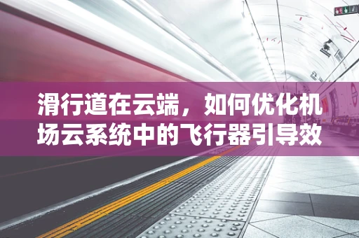 滑行道在云端，如何优化机场云系统中的飞行器引导效率？