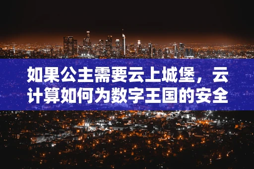 如果公主需要云上城堡，云计算如何为数字王国的安全与便捷护航？
