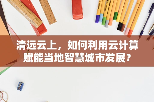 清远云上，如何利用云计算赋能当地智慧城市发展？