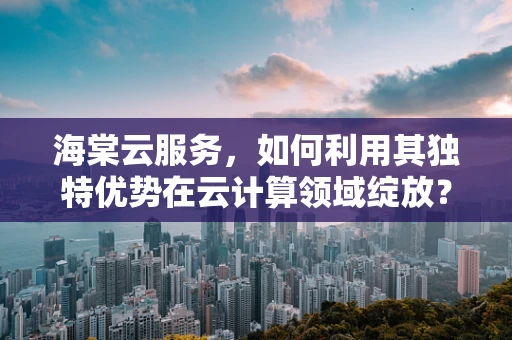海棠云服务，如何利用其独特优势在云计算领域绽放？
