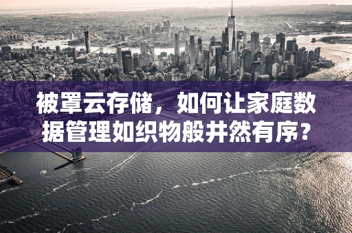被罩云存储，如何让家庭数据管理如织物般井然有序？