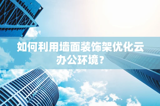如何利用墙面装饰架优化云办公环境？