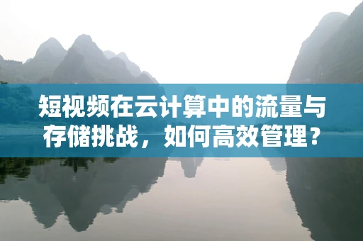 短视频在云计算中的流量与存储挑战，如何高效管理？