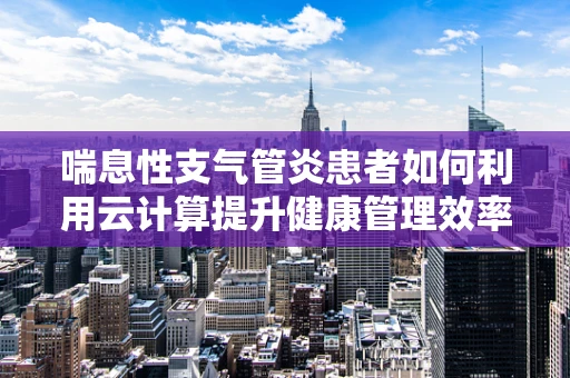 喘息性支气管炎患者如何利用云计算提升健康管理效率？