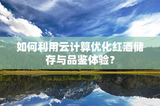 如何利用云计算优化红酒储存与品鉴体验？